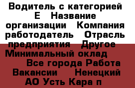 Водитель с категорией Е › Название организации ­ Компания-работодатель › Отрасль предприятия ­ Другое › Минимальный оклад ­ 30 000 - Все города Работа » Вакансии   . Ненецкий АО,Усть-Кара п.